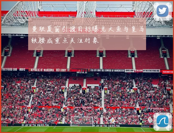 曼联夏窗引援目标曝光大鱼与皇马铁腰成重点关注对象