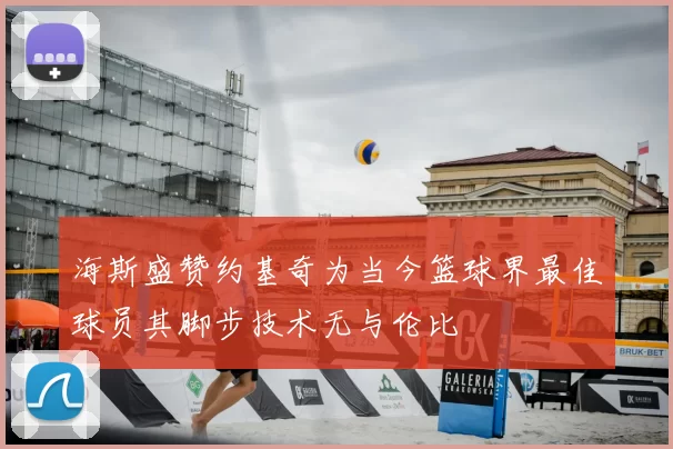 海斯盛赞约基奇为当今篮球界最佳球员其脚步技术无与伦比