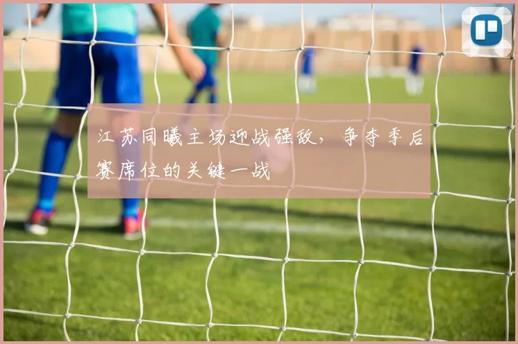 江苏同曦主场迎战强敌,争夺季后赛席位的关键一战