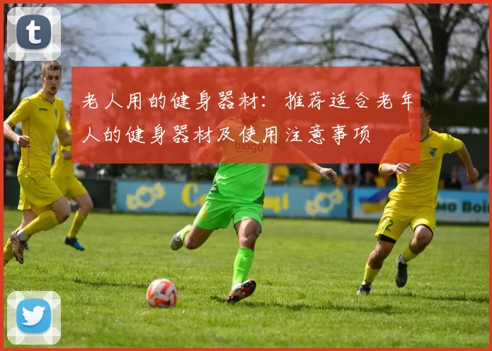 老人用的健身器材:推荐适合老年人的健身器材及使用注意事项