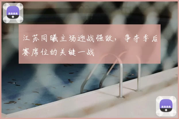江苏同曦主场迎战强敌,争夺季后赛席位的关键一战