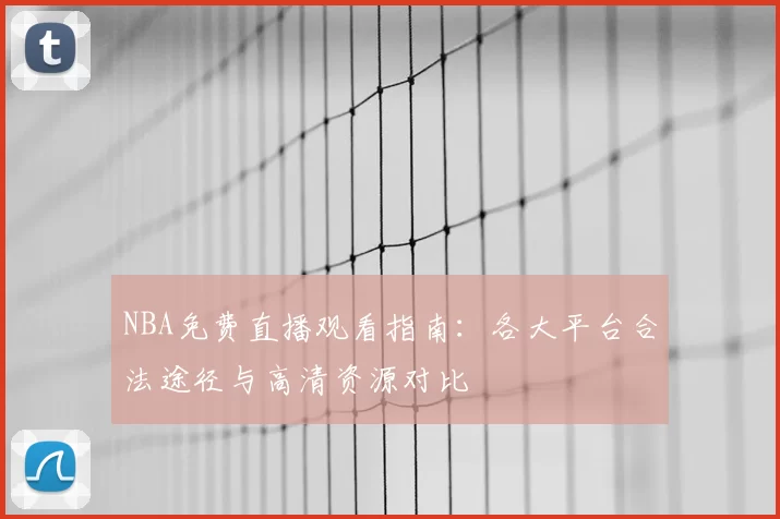 NBA免费直播观看指南：各大平台合法途径与高清资源对比