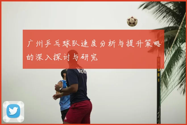 广州乒乓球队速度分析与提升策略的深入探讨与研究
