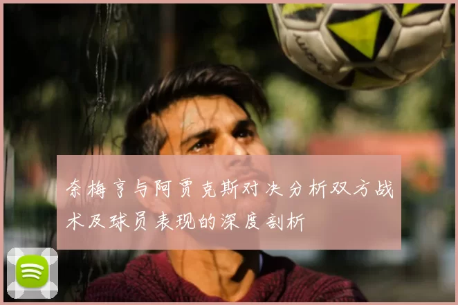 奈梅亨与阿贾克斯对决分析双方战术及球员表现的深度剖析