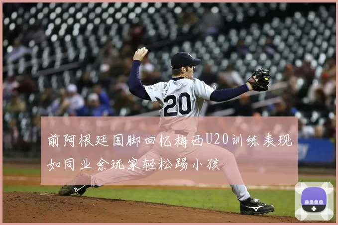 前阿根廷国脚回忆梅西U20训练表现如同业余玩家轻松踢小孩