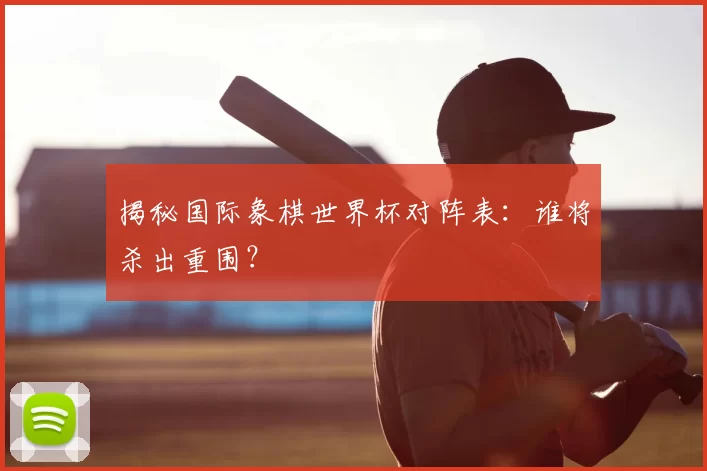 揭秘国际象棋世界杯对阵表:谁将杀出重围?