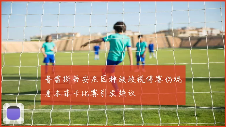 普雷斯蒂安尼因种族歧视停赛仍观看本菲卡比赛引发热议