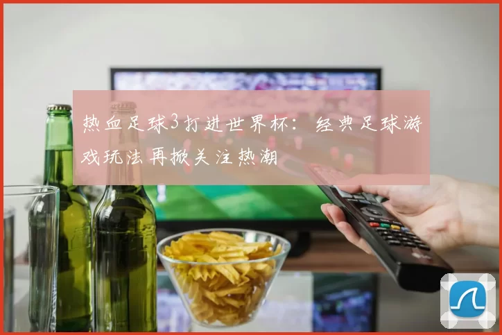 热血足球3打进世界杯：经典足球游戏玩法再掀关注热潮