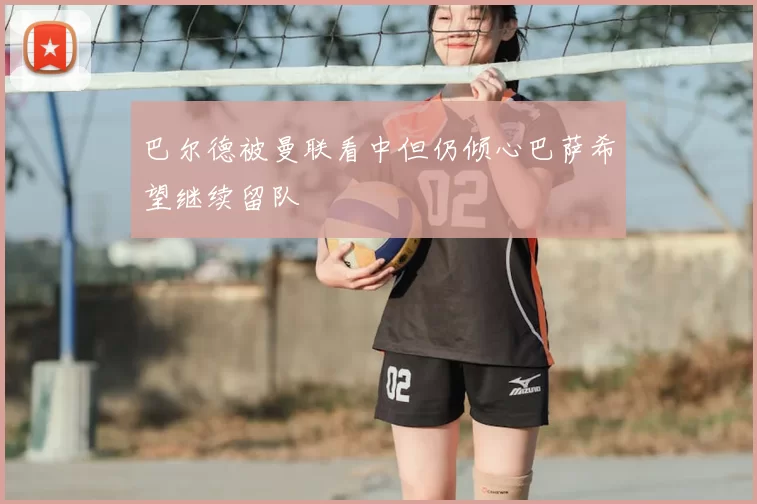 巴尔德被曼联看中但仍倾心巴萨希望继续留队