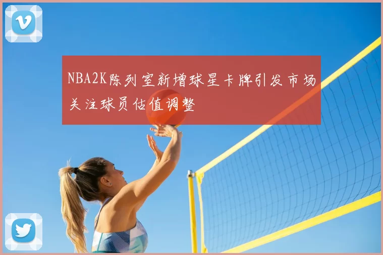NBA2K陈列室新增球星卡牌引发市场关注球员估值调整