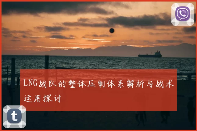 LNG战队的整体压制体系解析与战术运用探讨
