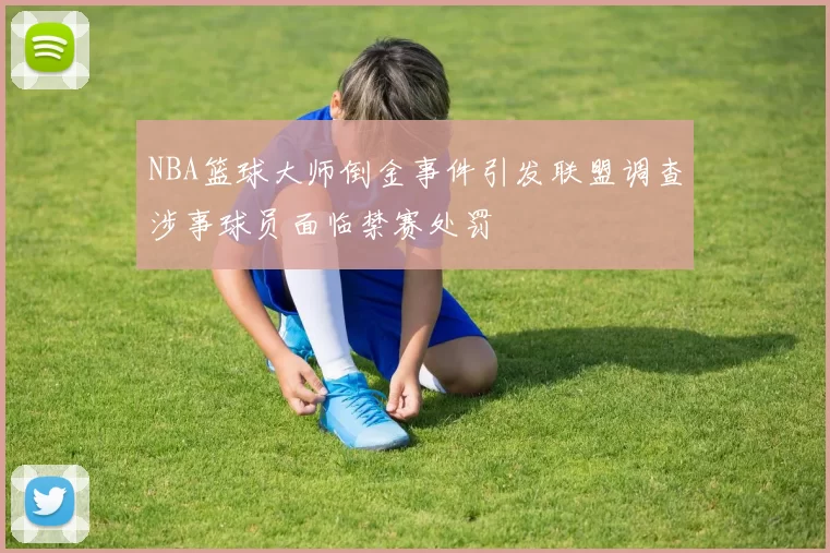 NBA篮球大师倒金事件引发联盟调查涉事球员面临禁赛处罚