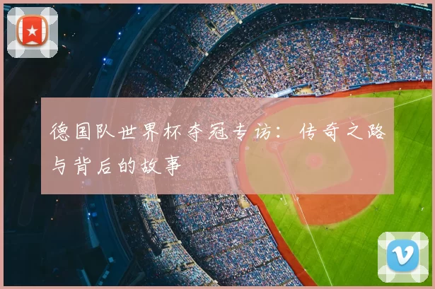 德国队世界杯夺冠专访:传奇之路与背后的故事