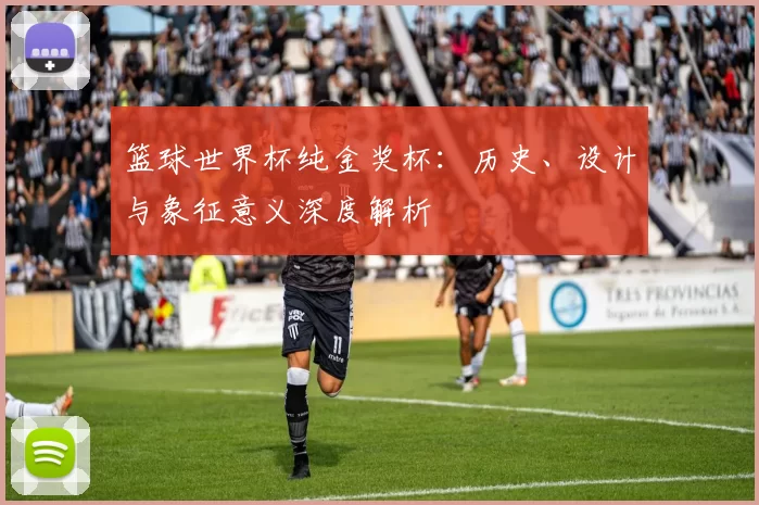 篮球世界杯纯金奖杯:历史、设计与象征意义深度解析