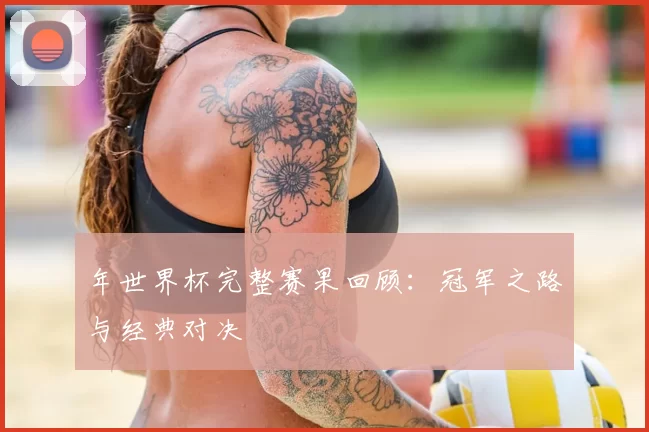 年世界杯完整赛果回顾：冠军之路与经典对决