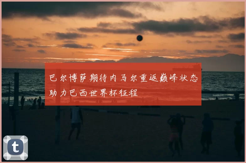 巴尔博萨期待内马尔重返巅峰状态助力巴西世界杯征程