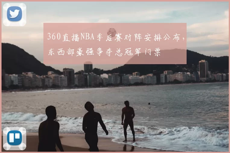 360直播NBA季后赛对阵安排公布，东西部豪强争夺总冠军门票