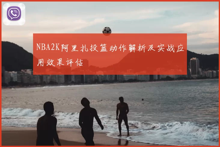 NBA2K阿里扎投篮动作解析及实战应用效果评估
