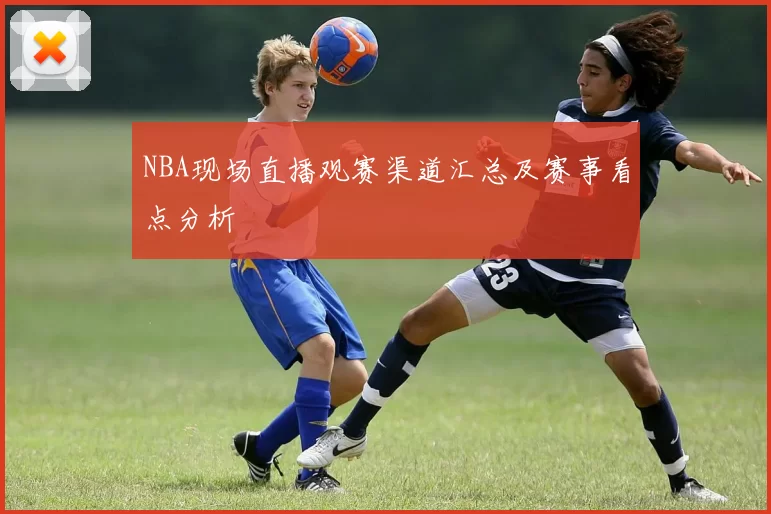 NBA现场直播观赛渠道汇总及赛事看点分析