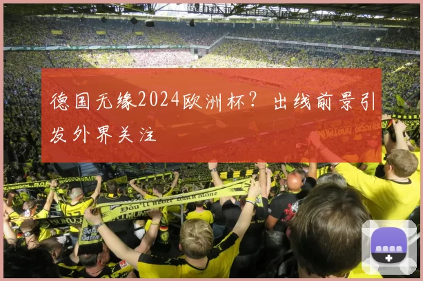 德国无缘2024欧洲杯?出线前景引发外界关注