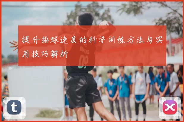 提升排球速度的科学训练方法与实用技巧解析