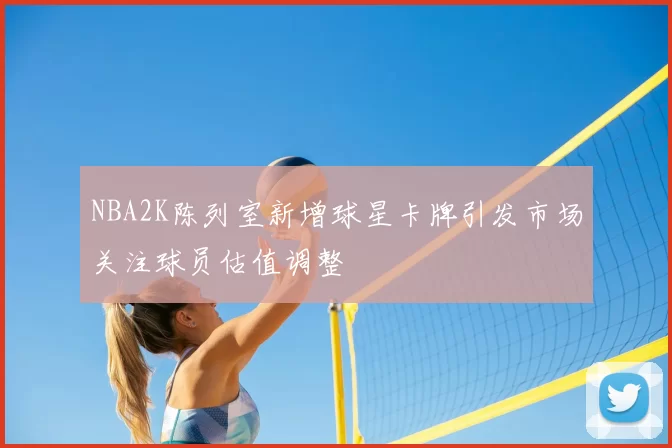 NBA2K陈列室新增球星卡牌引发市场关注球员估值调整