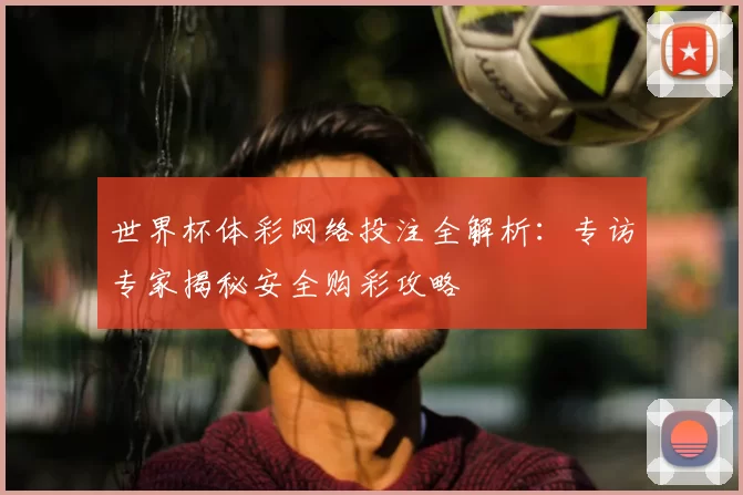 世界杯体彩网络投注全解析:专访专家揭秘安全购彩攻略