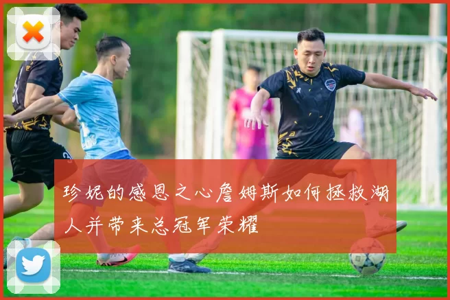珍妮的感恩之心詹姆斯如何拯救湖人并带来总冠军荣耀