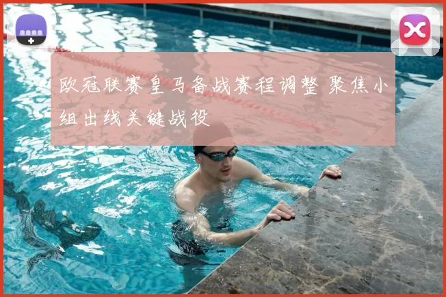 欧冠联赛皇马备战赛程调整 聚焦小组出线关键战役