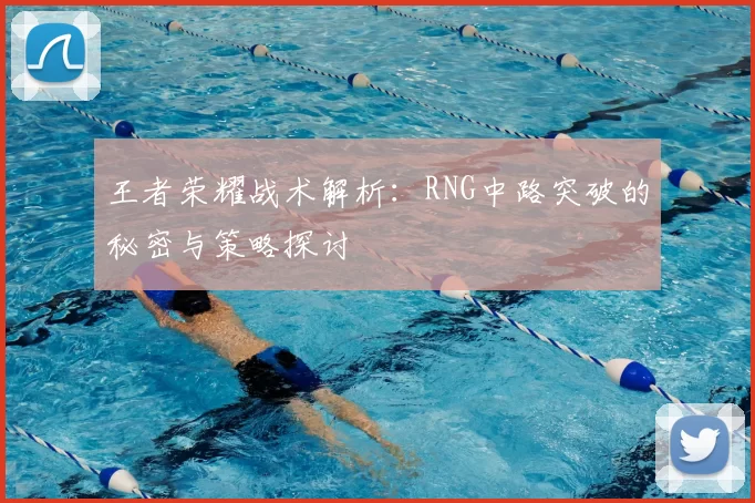 王者荣耀战术解析:RNG中路突破的秘密与策略探讨
