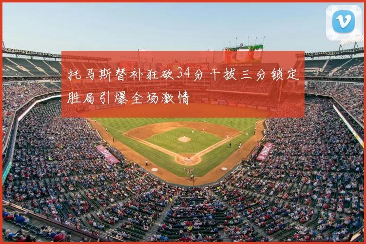 托马斯替补狂砍34分干拔三分锁定胜局引爆全场激情