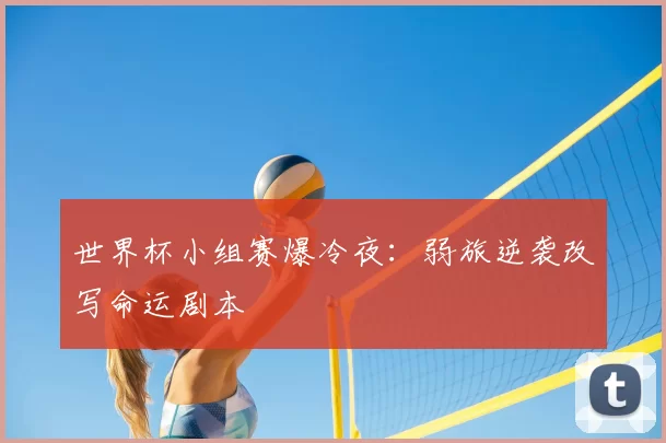 世界杯小组赛爆冷夜:弱旅逆袭改写命运剧本