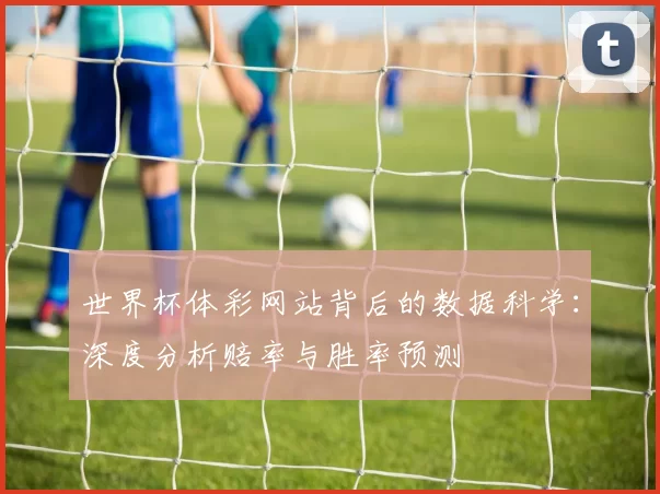 世界杯体彩网站背后的数据科学:深度分析赔率与胜率预测