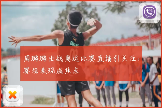 周璐璐出战奥运比赛直播引关注,赛场表现成焦点