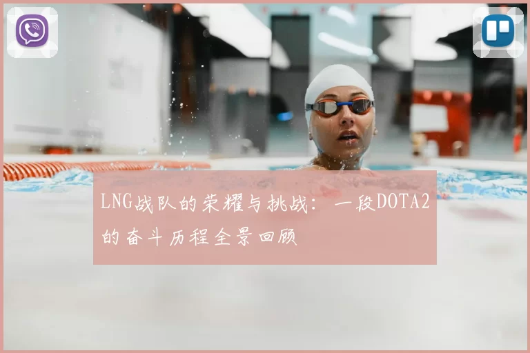 LNG战队的荣耀与挑战:一段DOTA2的奋斗历程全景回顾