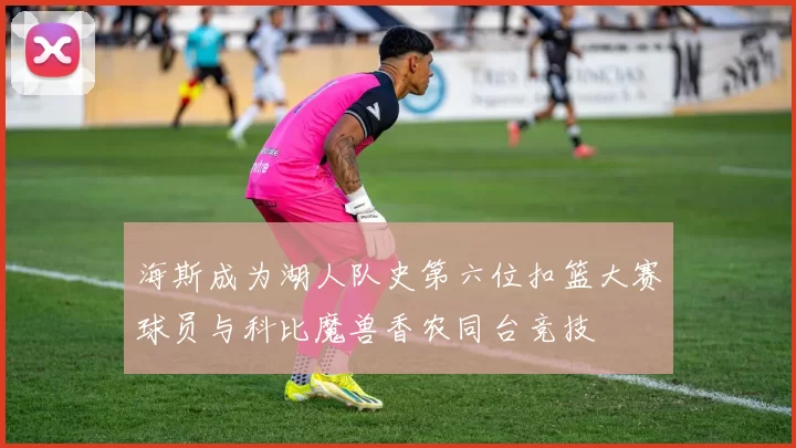 海斯成为湖人队史第六位扣篮大赛球员与科比魔兽香农同台竞技