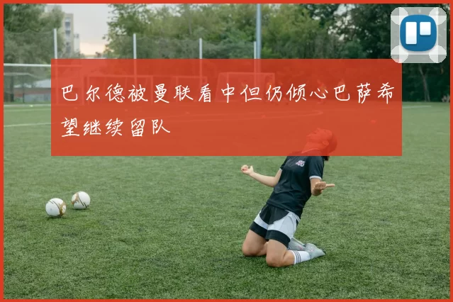 巴尔德被曼联看中但仍倾心巴萨希望继续留队