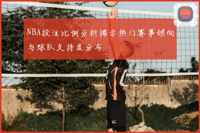 NBA投注比例分析揭示热门赛事倾向与球队支持度分布