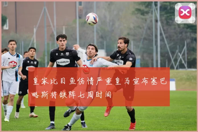 皇家比目鱼伤情严重皇马宣布塞巴略斯将缺阵七周时间
